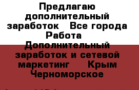 Предлагаю дополнительный заработок - Все города Работа » Дополнительный заработок и сетевой маркетинг   . Крым,Черноморское